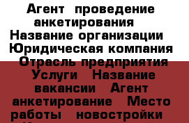 Агент (проведение анкетирования) › Название организации ­ Юридическая компания › Отрасль предприятия ­ Услуги › Название вакансии ­ Агент анкетирование › Место работы ­ новостройки - Красноярский край, Красноярск г. Работа » Вакансии   . Красноярский край,Красноярск г.